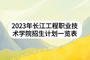 2023年長江工程職業(yè)技術(shù)學(xué)院招生計劃一覽表