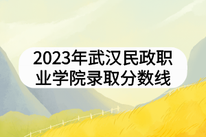 2023年武漢民政職業(yè)學院錄取分數(shù)線