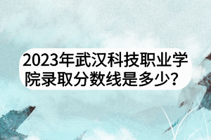 2023年武漢科技職業(yè)學(xué)院錄取分數(shù)線是多少？