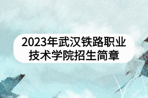 2023年武漢鐵路職業(yè)技術(shù)學(xué)院招生簡(jiǎn)章