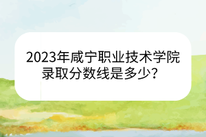 2023年咸寧職業(yè)技術(shù)學(xué)院錄取分?jǐn)?shù)線是多少？