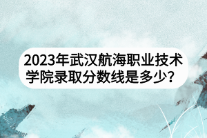 2023年武漢航海職業(yè)技術(shù)學(xué)院錄取分?jǐn)?shù)線(xiàn)是多少？