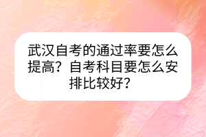 武漢自考的通過率要怎么提高？自考科目要怎么安排比較好？