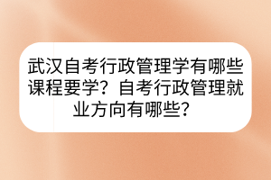 武漢自考行政管理學(xué)有哪些課程要學(xué)？自考行政管理就業(yè)方向有哪些？