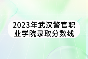 2023年武漢警官職業(yè)學(xué)院錄取分數(shù)線