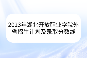 2023年湖北開放職業(yè)學(xué)院外省招生計(jì)劃及錄取分?jǐn)?shù)線