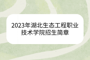 2023年湖北生態(tài)工程職業(yè)技術(shù)學院招生簡章