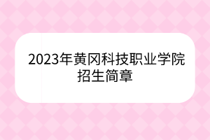 2023年黃岡科技職業(yè)學(xué)院招生簡(jiǎn)章