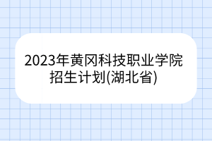 2023年黃岡科技職業(yè)學(xué)院招生計(jì)劃(湖北省)