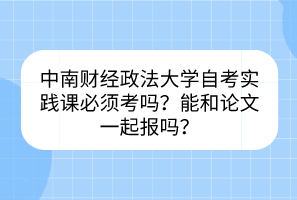 中南財(cái)經(jīng)政法大學(xué)自考實(shí)踐課必須考嗎？能和論文一起報(bào)嗎？