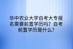 華中農(nóng)業(yè)大學(xué)自考大專報(bào)名需要前置學(xué)歷嗎？自考前置學(xué)歷是什么？