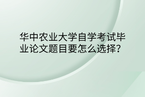 華中農(nóng)業(yè)大學(xué)自學(xué)考試畢業(yè)論文題目要怎么選擇？