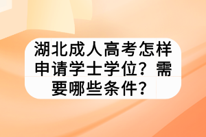 湖北成人高考怎樣申請學士學位？需要哪些條件？