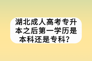 湖北成人高考專升本之后第一學(xué)歷是本科還是專科？