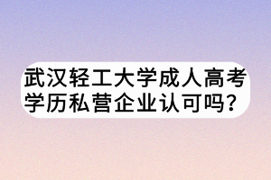 武漢輕工大學成人高考學歷私營企業(yè)認可嗎？