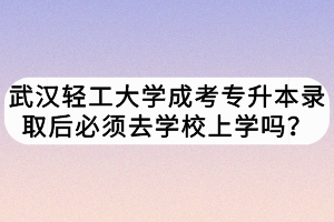 武漢輕工大學成考專升本錄取后必須去學校上學嗎？