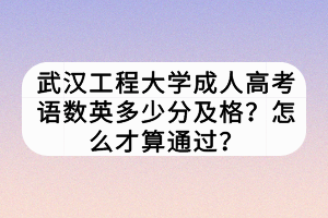 武漢工程大學(xué)成人高考語數(shù)英多少分及格？怎么才算通過？