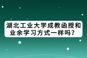 湖北工業(yè)大學成教函授和業(yè)余學習方式一樣嗎？