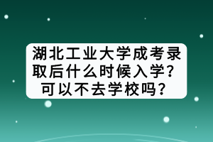 湖北工業(yè)大學(xué)成考錄取后什么時候入學(xué)？可以不去學(xué)校嗎？