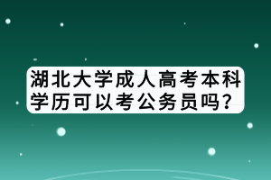 湖北大學(xué)成人高考本科學(xué)歷可以考公務(wù)員嗎？