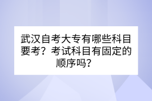 武漢自考大專有哪些科目要考？考試科目有固定的順序嗎？