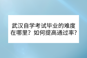 武漢自學考試畢業(yè)的難度在哪里？如何提高通過率？