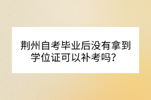 荊州自考畢業(yè)后沒有拿到學位證可以補考嗎？