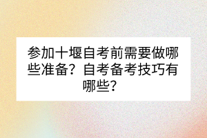 參加十堰自考前需要做哪些準備？自考備考技巧有哪些？