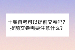 十堰自考可以提前交卷嗎？提前交卷需要注意什么？