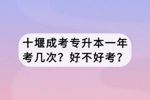 十堰成考專升本一年考幾次？好不好考？