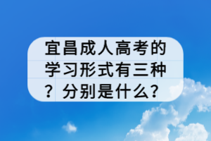 宜昌成人高考的學(xué)習(xí)形式有三種？分別是什么？