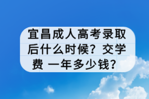 宜昌成人高考錄取后什么時(shí)候？交學(xué)費(fèi) 一年多少錢？