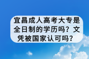 宜昌成人高考大專是全日制的學(xué)歷嗎？文憑被國家認(rèn)可嗎？