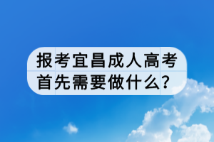 報考宜昌成人高考首先需要做什么？