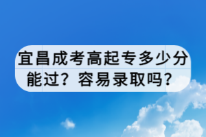 宜昌成考高起專多少分能過？容易錄取嗎？