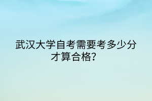 武漢大學自考需要考多少分才算合格？