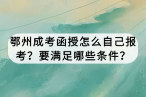 鄂州成考函授怎么自己報考？要滿足哪些條件？