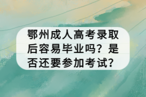 鄂州成人高考錄取后容易畢業(yè)嗎？是否還要參加考試？