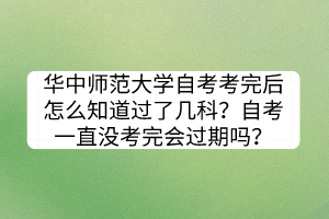 華中師范大學自考考完后怎么知道過了幾科？自考一直沒考完會過期嗎？