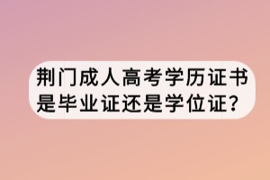 荊門成人高考學歷證書是畢業(yè)證還是學位證？