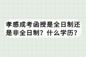 孝感成考函授是全日制還是非全日制？什么學(xué)歷？