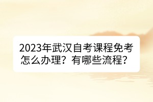 2023年武漢自考課程免考怎么辦理？有哪些流程？