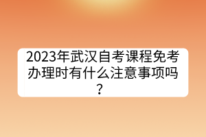 2023年武漢自考課程免考辦理時(shí)有什么注意事項(xiàng)嗎？