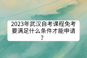 2023年武漢自考課程免考要滿足什么條件才能申請？