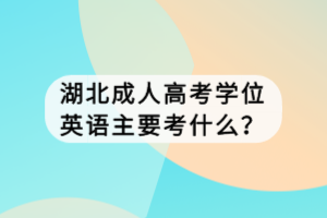 湖北成人高考學(xué)位英語主要考什么？