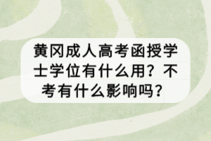 黃岡成人高考函授學士學位有什么用？不考有什么影響嗎？