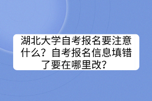 湖北大學自考報名要注意什么？自考報名信息填錯了要在哪里改？