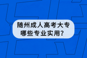 隨州成人高考大專哪些專業(yè)實(shí)用？