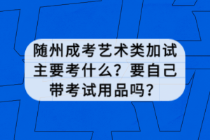 隨州成考藝術(shù)類加試主要考什么？要自己帶考試用品嗎？