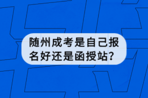 隨州成考是自己報(bào)名好還是函授站？